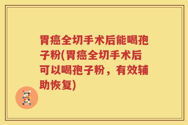 胃癌全切手术后能喝孢子粉(胃癌全切手术后可以喝孢子粉，有效辅助恢复)