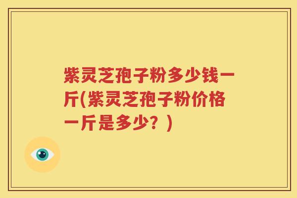 紫灵芝孢子粉多少钱一斤(紫灵芝孢子粉价格一斤是多少？)