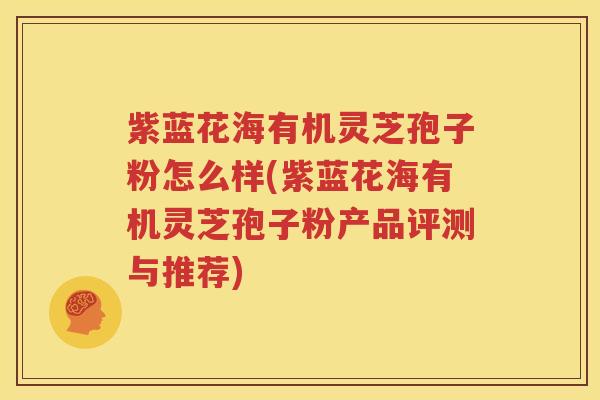 紫蓝花海有机灵芝孢子粉怎么样(紫蓝花海有机灵芝孢子粉产品评测与推荐)