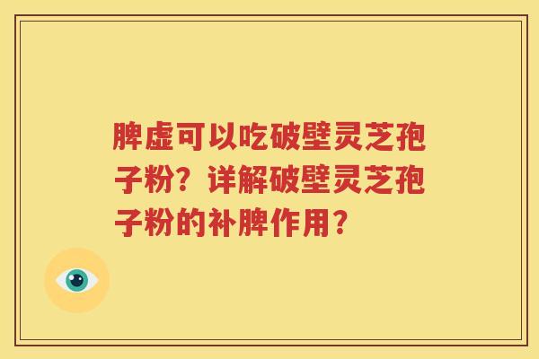 脾虚可以吃破壁灵芝孢子粉？详解破壁灵芝孢子粉的补脾作用？