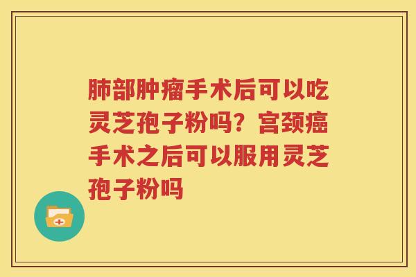 肺部肿瘤手术后可以吃灵芝孢子粉吗？宫颈癌手术之后可以服用灵芝孢子粉吗