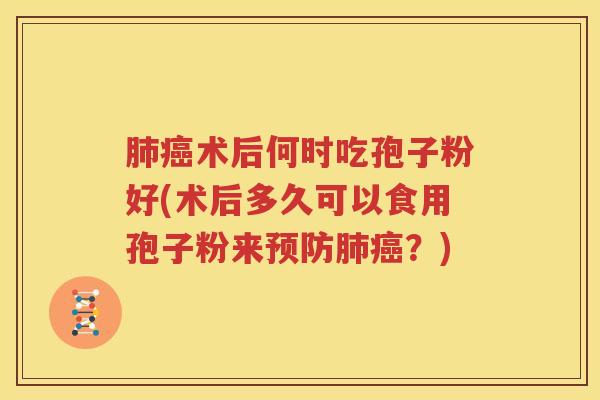 肺癌术后何时吃孢子粉好(术后多久可以食用孢子粉来预防肺癌？)