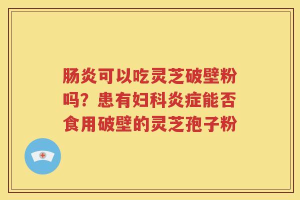 肠炎可以吃灵芝破壁粉吗？患有妇科炎症能否食用破壁的灵芝孢子粉