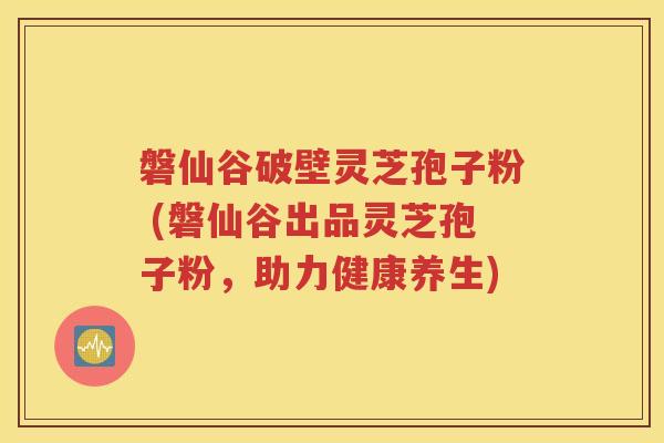 磐仙谷破壁灵芝孢子粉 (磐仙谷出品灵芝孢子粉，助力健康养生)