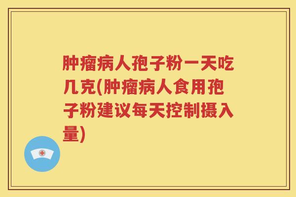 肿瘤病人孢子粉一天吃几克(肿瘤病人食用孢子粉建议每天控制摄入量)