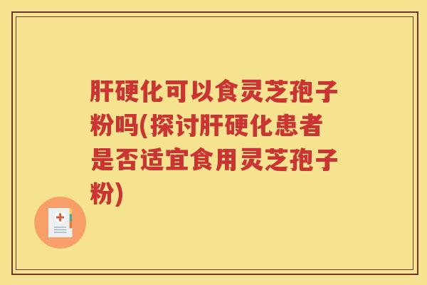 肝硬化可以食灵芝孢子粉吗(探讨肝硬化患者是否适宜食用灵芝孢子粉)