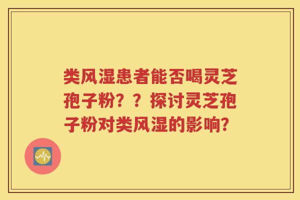 类风湿患者能否喝灵芝孢子粉？？探讨灵芝孢子粉对类风湿的影响？