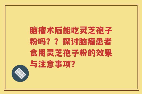 脑瘤术后能吃灵芝孢子粉吗？？探讨脑瘤患者食用灵芝孢子粉的效果与注意事项？
