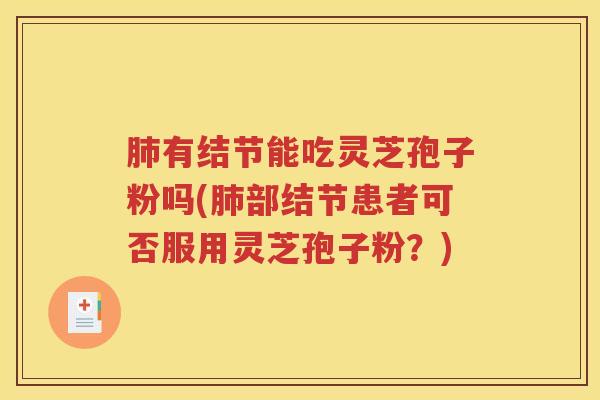 肺有结节能吃灵芝孢子粉吗(肺部结节患者可否服用灵芝孢子粉？)