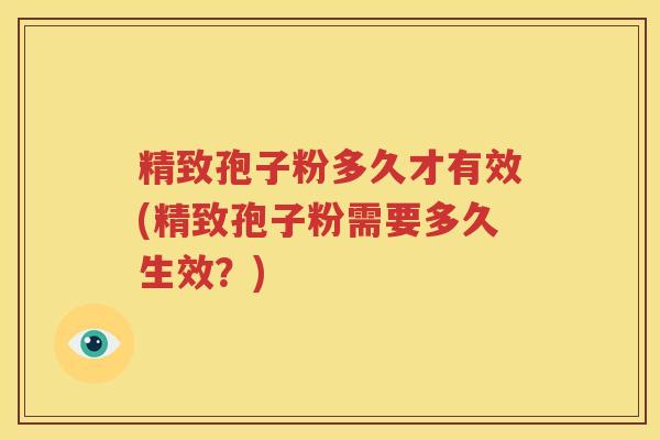 精致孢子粉多久才有效(精致孢子粉需要多久生效？)