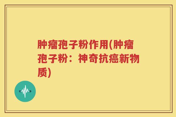 肿瘤孢子粉作用(肿瘤孢子粉：神奇抗癌新物质)