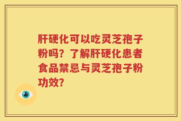 肝硬化可以吃灵芝孢子粉吗？了解肝硬化患者食品禁忌与灵芝孢子粉功效？