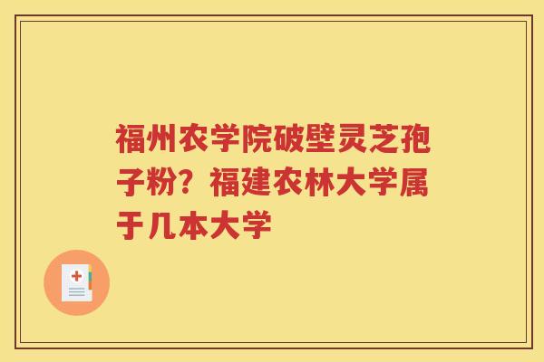 福州农学院破壁灵芝孢子粉？福建农林大学属于几本大学