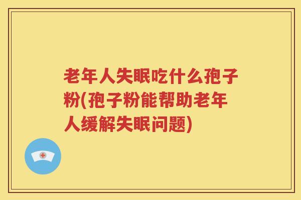 老年人失眠吃什么孢子粉(孢子粉能帮助老年人缓解失眠问题)