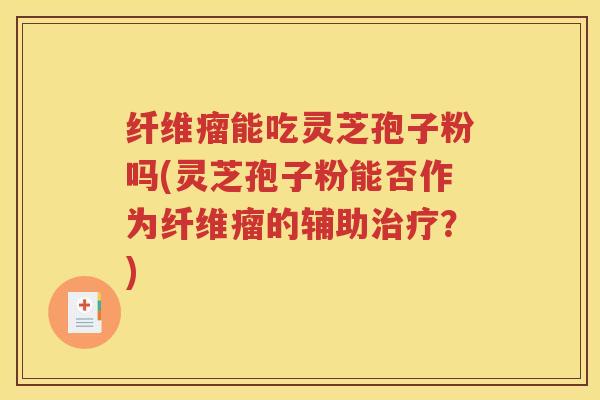纤维瘤能吃灵芝孢子粉吗(灵芝孢子粉能否作为纤维瘤的辅助治疗？)