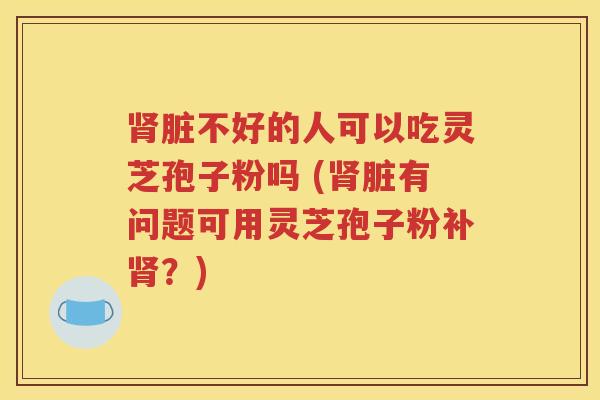 肾脏不好的人可以吃灵芝孢子粉吗 (肾脏有问题可用灵芝孢子粉补肾？)