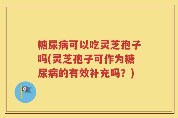 糖尿病可以吃灵芝孢子吗(灵芝孢子可作为糖尿病的有效补充吗？)