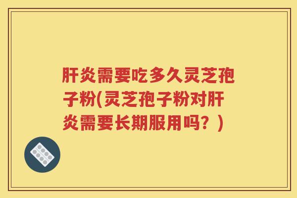 肝炎需要吃多久灵芝孢子粉(灵芝孢子粉对肝炎需要长期服用吗？)