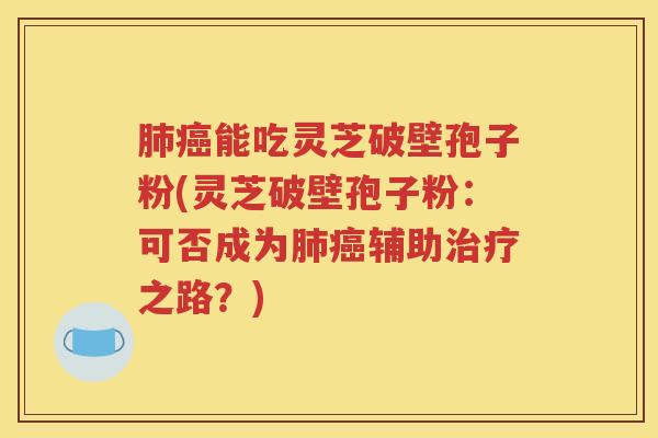 肺癌能吃灵芝破壁孢子粉(灵芝破壁孢子粉：可否成为肺癌辅助治疗之路？)