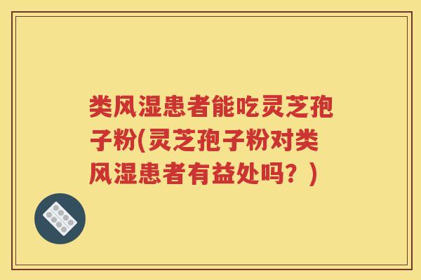 类风湿患者能吃灵芝孢子粉(灵芝孢子粉对类风湿患者有益处吗？)