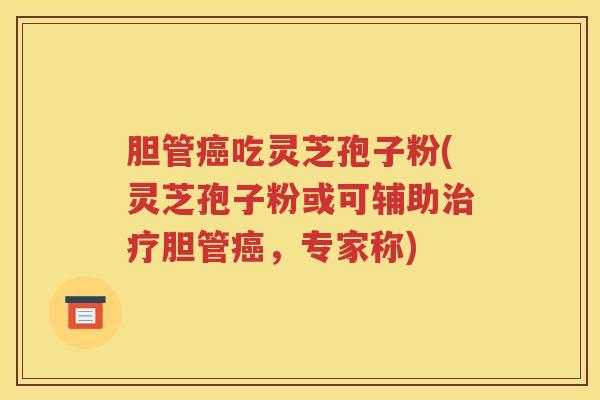 胆管癌吃灵芝孢子粉(灵芝孢子粉或可辅助治疗胆管癌，专家称)