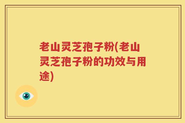 老山灵芝孢子粉(老山灵芝孢子粉的功效与用途)