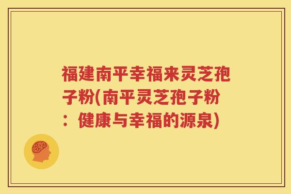 福建南平幸福来灵芝孢子粉(南平灵芝孢子粉：健康与幸福的源泉)
