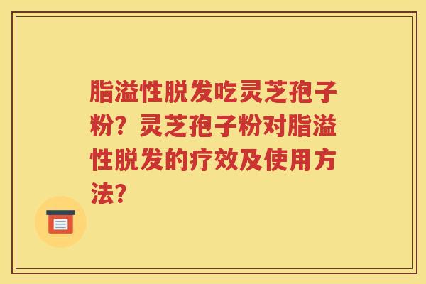 脂溢性脱发吃灵芝孢子粉？灵芝孢子粉对脂溢性脱发的疗效及使用方法？