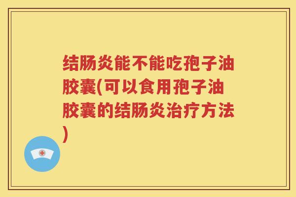 结肠炎能不能吃孢子油胶囊(可以食用孢子油胶囊的结肠炎治疗方法)
