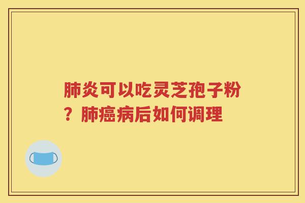 肺炎可以吃灵芝孢子粉？肺癌病后如何调理