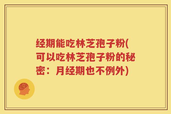 经期能吃林芝孢子粉(可以吃林芝孢子粉的秘密：月经期也不例外)