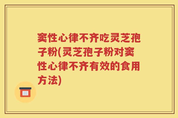 窦性心律不齐吃灵芝孢子粉(灵芝孢子粉对窦性心律不齐有效的食用方法)
