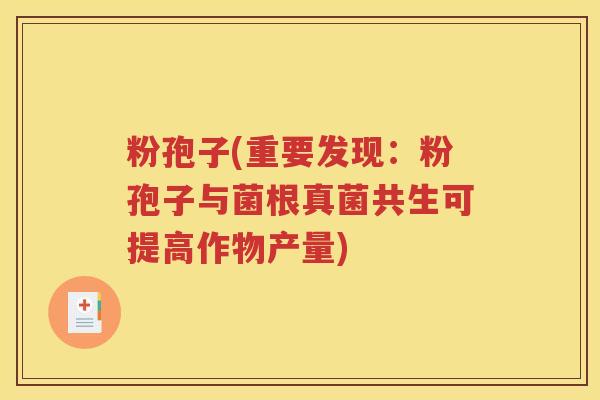 粉孢子(重要发现：粉孢子与菌根真菌共生可提高作物产量)