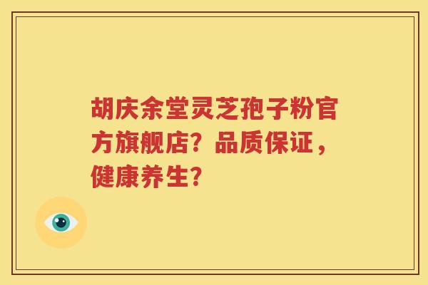 胡庆余堂灵芝孢子粉官方旗舰店？品质保证，健康养生？