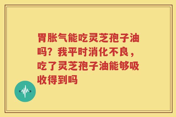 胃胀气能吃灵芝孢子油吗？我平时消化不良，吃了灵芝孢子油能够吸收得到吗