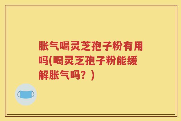 胀气喝灵芝孢子粉有用吗(喝灵芝孢子粉能缓解胀气吗？)