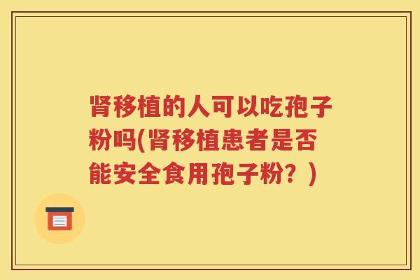 肾移植的人可以吃孢子粉吗(肾移植患者是否能安全食用孢子粉？)