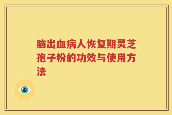 脑出血病人恢复期灵芝孢子粉的功效与使用方法