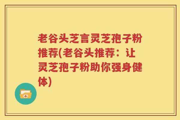 老谷头芝言灵芝孢子粉推荐(老谷头推荐：让灵芝孢子粉助你强身健体)