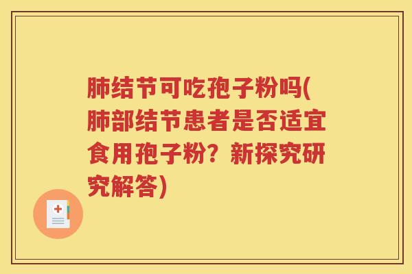 肺结节可吃孢子粉吗(肺部结节患者是否适宜食用孢子粉？新探究研究解答)