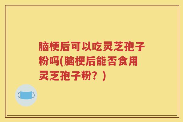 脑梗后可以吃灵芝孢子粉吗(脑梗后能否食用灵芝孢子粉？)
