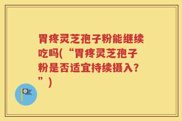 胃疼灵芝孢子粉能继续吃吗(“胃疼灵芝孢子粉是否适宜持续摄入？”)
