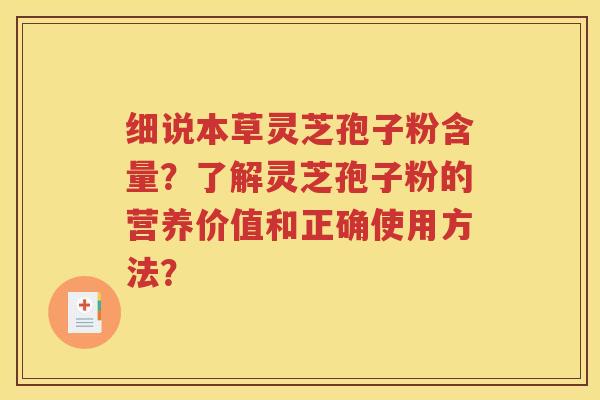 细说本草灵芝孢子粉含量？了解灵芝孢子粉的营养价值和正确使用方法？
