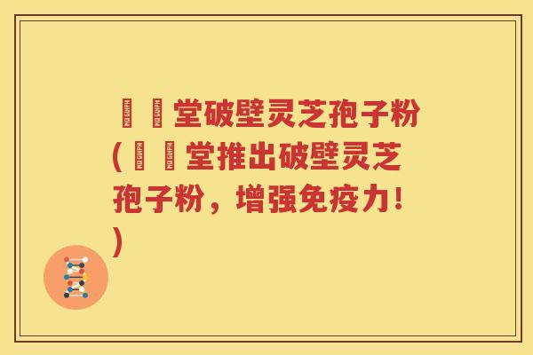 禦藥堂破壁灵芝孢子粉(禦藥堂推出破壁灵芝孢子粉，增强免疫力！)
