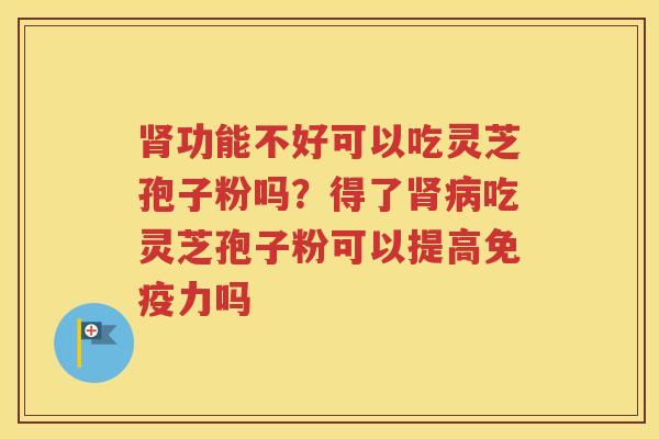 肾功能不好可以吃灵芝孢子粉吗？得了肾病吃灵芝孢子粉可以提高免疫力吗