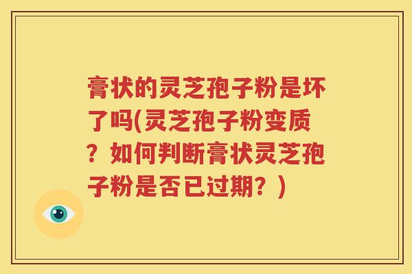 膏状的灵芝孢子粉是坏了吗(灵芝孢子粉变质？如何判断膏状灵芝孢子粉是否已过期？)
