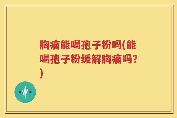 胸痛能喝孢子粉吗(能喝孢子粉缓解胸痛吗？)