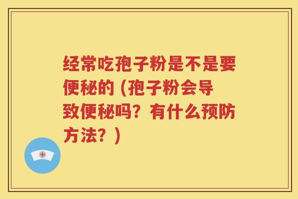经常吃孢子粉是不是要便秘的 (孢子粉会导致便秘吗？有什么预防方法？)