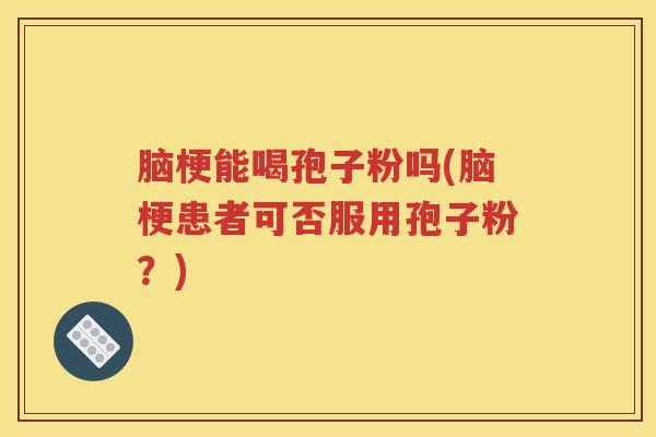 脑梗能喝孢子粉吗(脑梗患者可否服用孢子粉？)