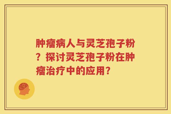 肿瘤病人与灵芝孢子粉？探讨灵芝孢子粉在肿瘤治疗中的应用？